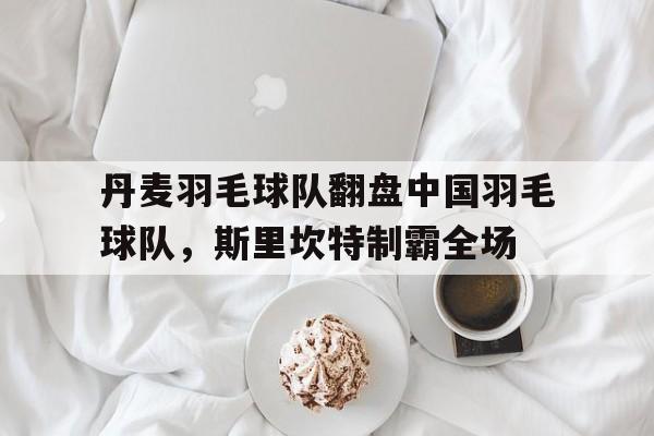 关于丹麦羽毛球队翻盘中国羽毛球队,斯里坎特制霸全场的信息 关于丹麦羽毛球队翻盘中国羽毛球队,斯里坎特制霸全场的信息