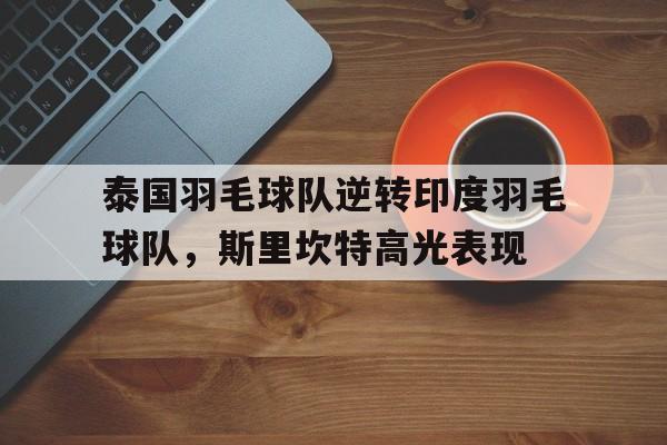 泰国羽毛球队逆转印度羽毛球队，斯里坎特高光表现的简单介绍