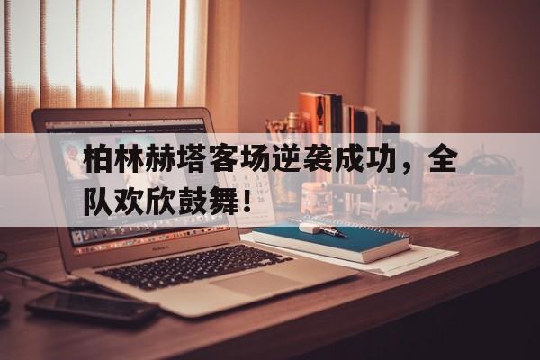 柏林赫塔客场逆袭成功,全队欢欣鼓舞! 柏林赫塔客场逆袭成功,全队欢欣鼓舞!