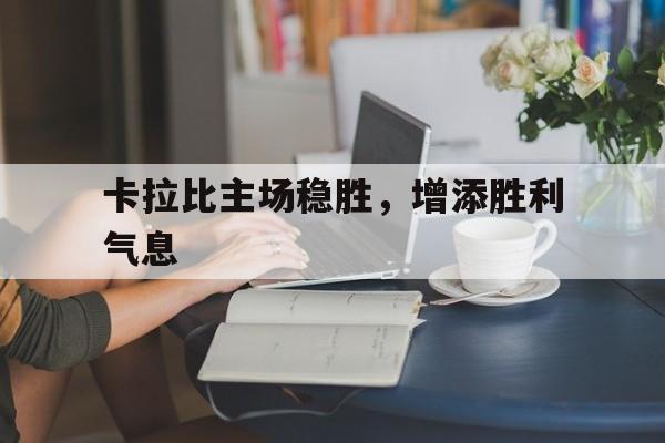 卡拉比主场稳胜，增添胜利气息的简单介绍