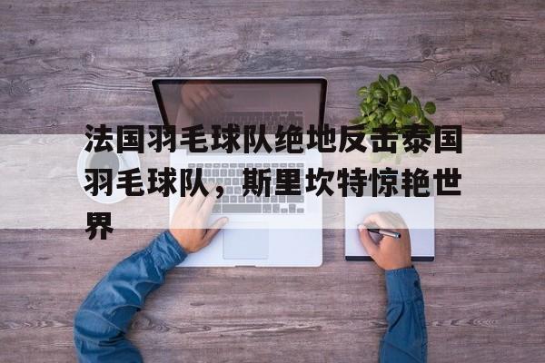 关于法国羽毛球队绝地反击泰国羽毛球队，斯里坎特惊艳世界的信息